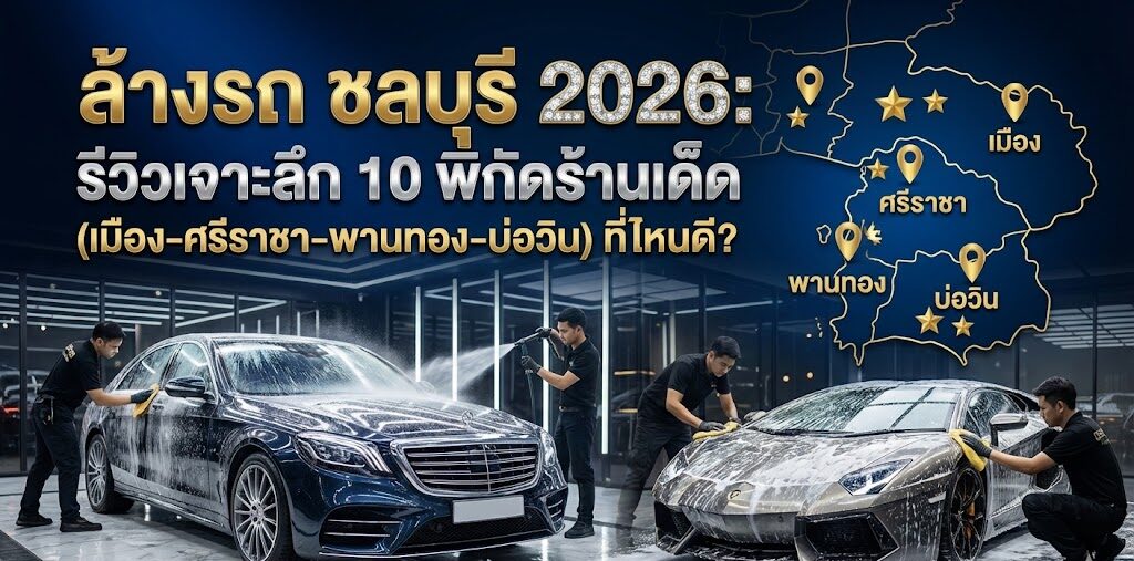 ล้างรถ ชลบุรี 2026: รีวิวเจาะลึก 10 พิกัดร้านเด็ด (เมือง-ศรีราชา-พานทอง-บ่อวิน) ที่ไหนดี?